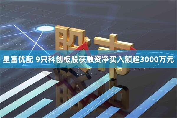 星富优配 9只科创板股获融资净买入额超3000万元