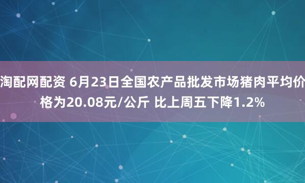 淘配网配资 6月23日全国农产品批发市场猪肉平均价格为20.08元/公斤 比上周五下降1.2%