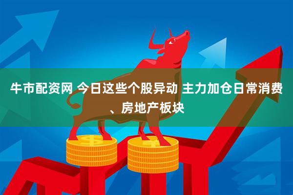 牛市配资网 今日这些个股异动 主力加仓日常消费、房地产板块