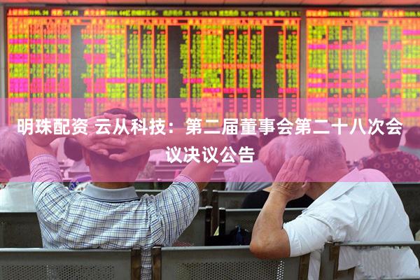 明珠配资 云从科技：第二届董事会第二十八次会议决议公告