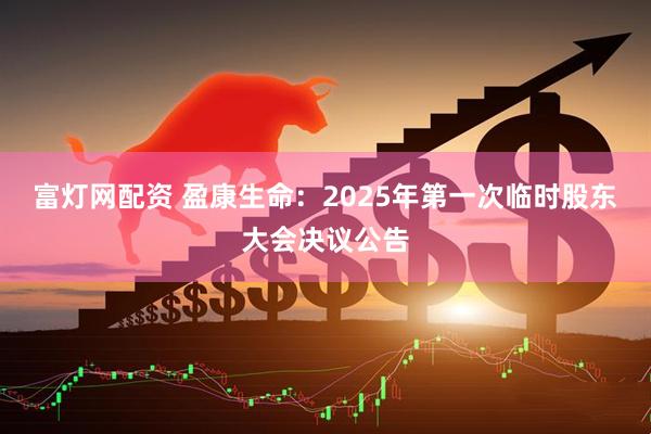 富灯网配资 盈康生命：2025年第一次临时股东大会决议公告