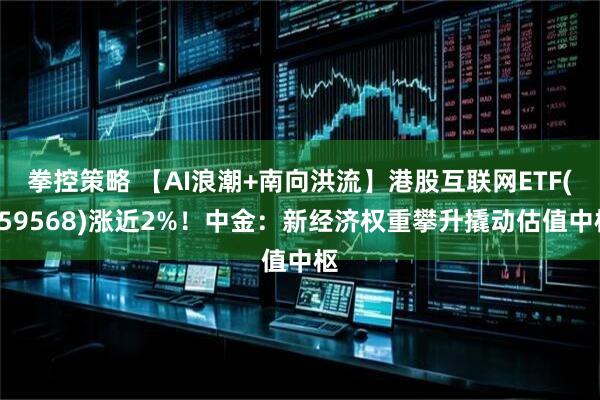 拳控策略 【AI浪潮+南向洪流】港股互联网ETF(159568)涨近2%！中金：新经济权重攀升撬动估值中枢