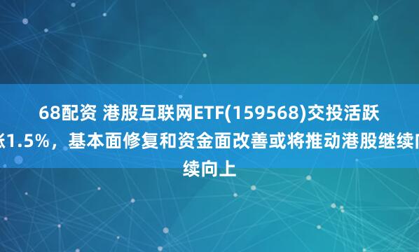 68配资 港股互联网ETF(159568)交投活跃上涨1.5%，基本面修复和资金面改善或将推动港股继续向上