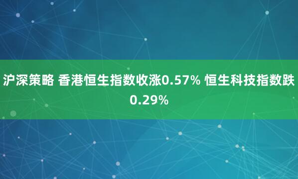 沪深策略 香港恒生指数收涨0.57% 恒生科技指数跌0.29%