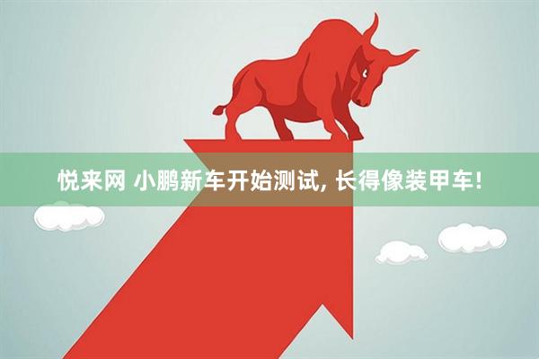 悦来网 小鹏新车开始测试, 长得像装甲车!