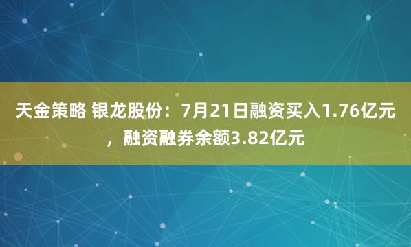 天金策略 银龙股份：7月21日融资买入1.76亿元，融资融券余额3.82亿元