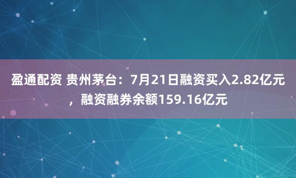 盈通配资 贵州茅台：7月21日融资买入2.82亿元，融资融券余额159.16亿元