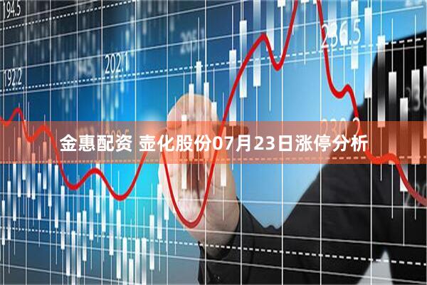 金惠配资 壶化股份07月23日涨停分析