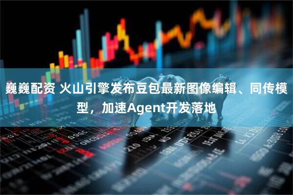 巍巍配资 火山引擎发布豆包最新图像编辑、同传模型，加速Agent开发落地