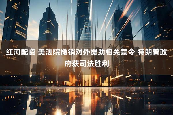 红河配资 美法院撤销对外援助相关禁令 特朗普政府获司法胜利