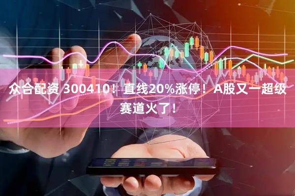 众合配资 300410！直线20%涨停！A股又一超级赛道火了！