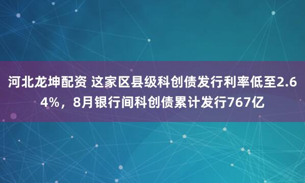 河北龙坤配资 这家区县级科创债发行利率低至2.64%，8月银行间科创债累计发行767亿