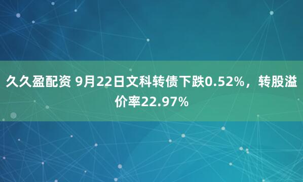 久久盈配资 9月22日文科转债下跌0.52%，转股溢价率22.97%