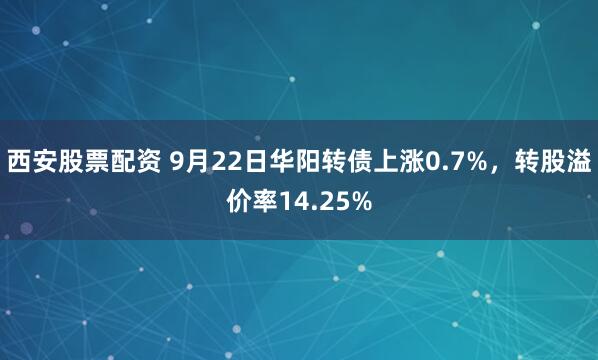 西安股票配资 9月22日华阳转债上涨0.7%，转股溢价率14.25%