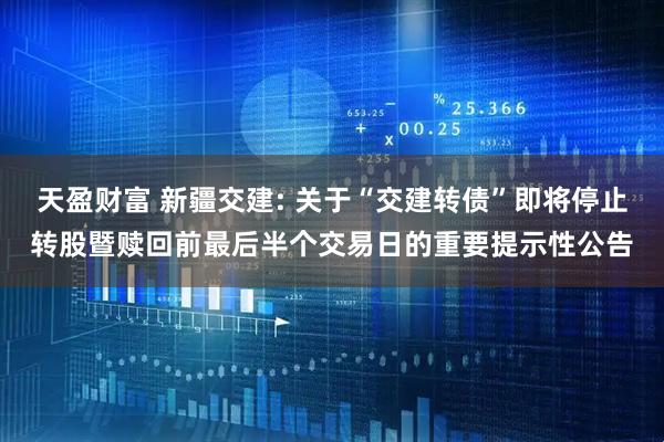 天盈财富 新疆交建: 关于“交建转债”即将停止转股暨赎回前最后半个交易日的重要提示性公告