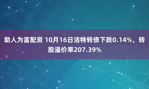 助人为富配资 10月16日洁特转债下跌0.14%，转股溢价率207.39%