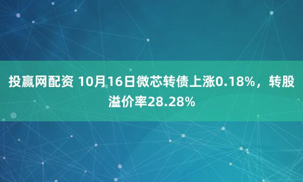 投赢网配资 10月16日微芯转债上涨0.18%，转股溢价率28.28%
