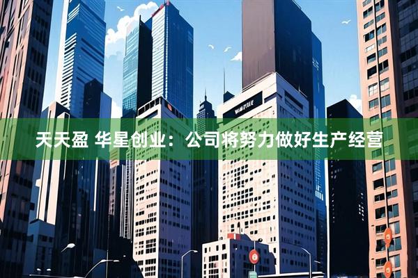 天天盈 华星创业：公司将努力做好生产经营