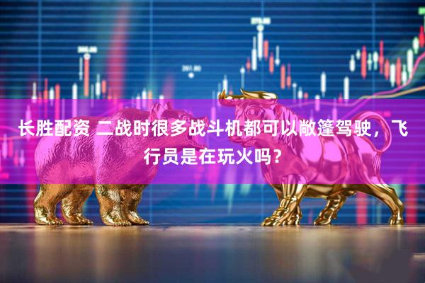 长胜配资 二战时很多战斗机都可以敞篷驾驶，飞行员是在玩火吗？