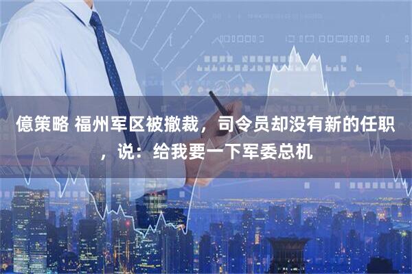 億策略 福州军区被撤裁，司令员却没有新的任职，说：给我要一下军委总机