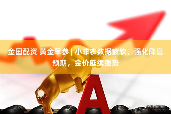 金国配资 黄金早参 | 小非农数据疲软，强化降息预期，金价延续强势