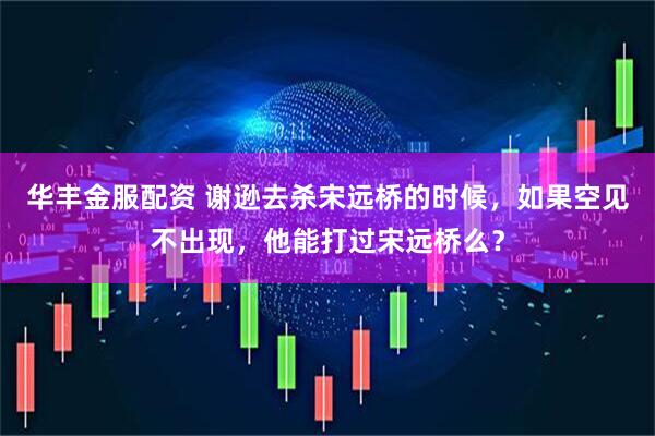 华丰金服配资 谢逊去杀宋远桥的时候，如果空见不出现，他能打过宋远桥么？