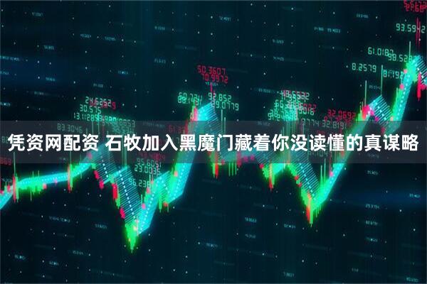 凭资网配资 石牧加入黑魔门藏着你没读懂的真谋略