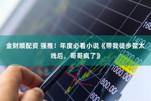 金财顺配资 强推！年度必看小说《带我徒步鳌太线后，哥哥疯了》