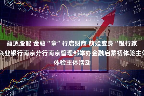盈透股配 金融“童”行启财商 萌娃变身“银行家”——兴业银行南京分行南京管理部举办金融启蒙初体验主体活动